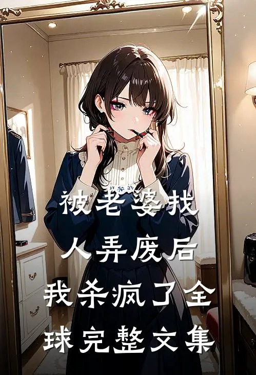 被老婆找人弄废后，我杀疯了全球完整文集