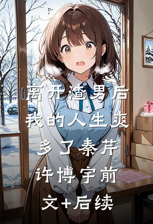 离开渣男后，我的人生爽多了秦芹许博宇前文+后续