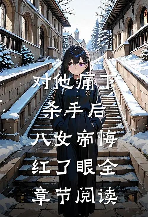 对他痛下杀手后，八女帝悔红了眼全章节阅读