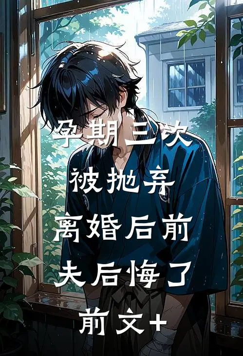 孕期三次被抛弃，离婚后前夫后悔了前文+