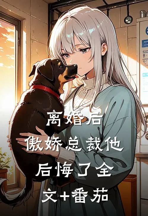 离婚后，傲娇总裁他后悔了全文+番茄