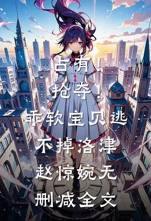 占有！抢夺！乖软宝贝逃不掉洛津赵惊婉无删减全文