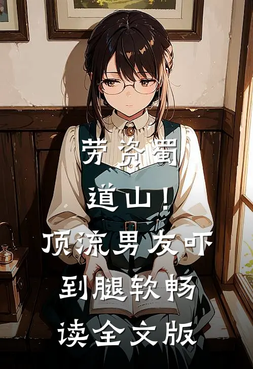 劳资蜀道山！顶流男友吓到腿软畅读全文版