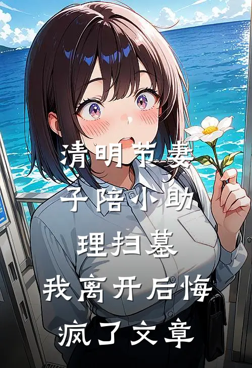 清明节妻子陪小助理扫墓，我离开后悔疯了文章