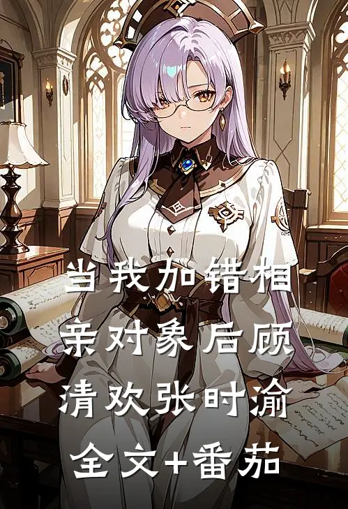 当我加错相亲对象后顾清欢张时渝全文+番茄
