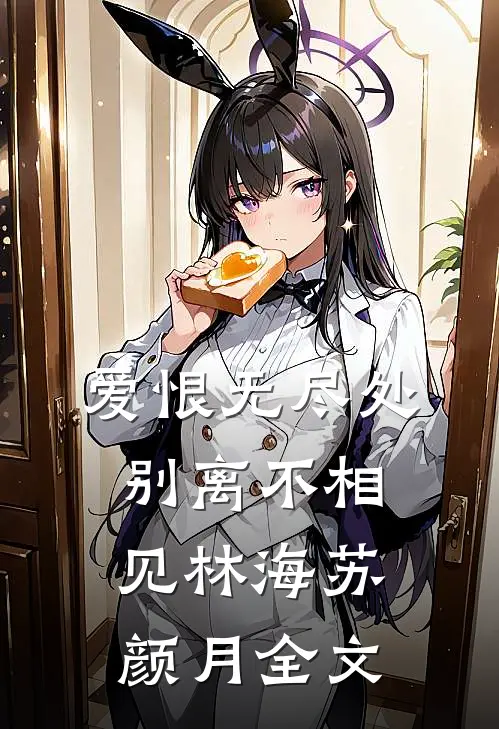 爱恨无尽处，别离不相见林海苏颜月全文