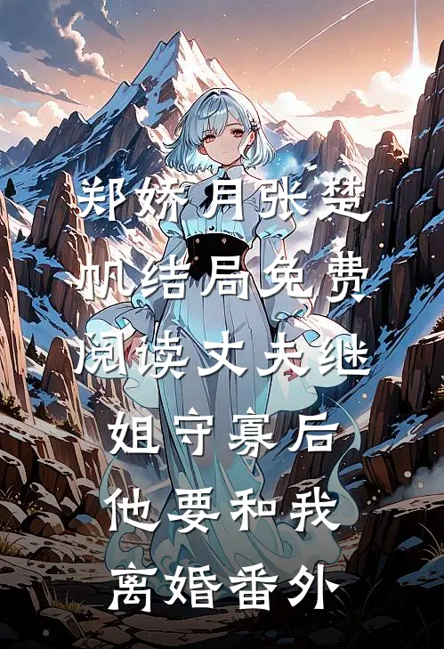 郑娇月张楚帆结局免费阅读丈夫继姐守寡后，他要和我离婚番外