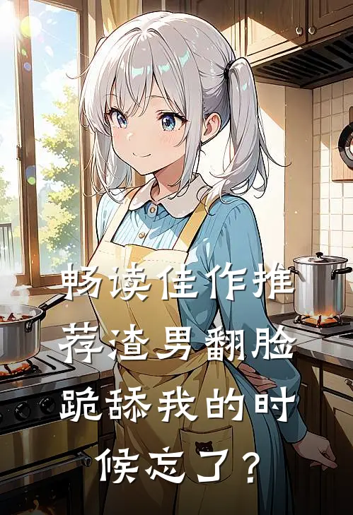 畅读佳作推荐渣男翻脸，跪舔我的时候忘了？