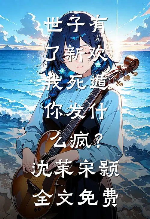 世子有了新欢，我死遁，你发什么疯？沈茉宋颢全文免费
