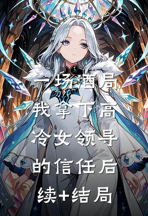 一场酒局，我拿下高冷女领导的信任后续+结局