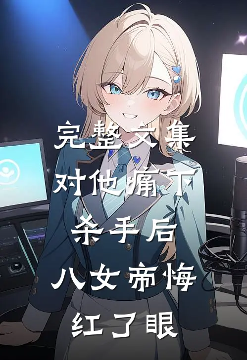 完整文集对他痛下杀手后，八女帝悔红了眼