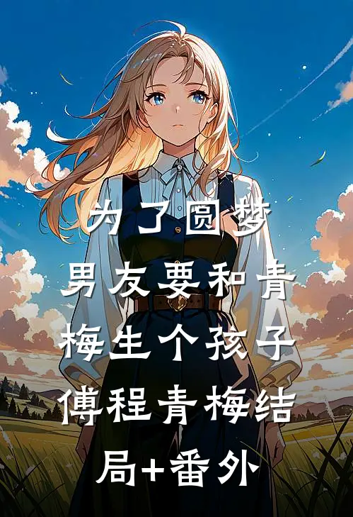 为了圆梦，男友要和青梅生个孩子傅程青梅结局+番外