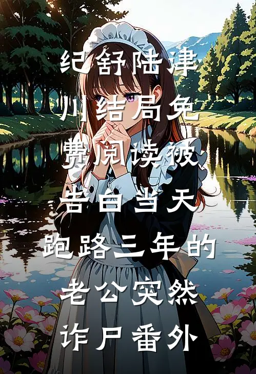 纪舒陆津川结局免费阅读被告白当天，跑路三年的老公突然诈尸番外