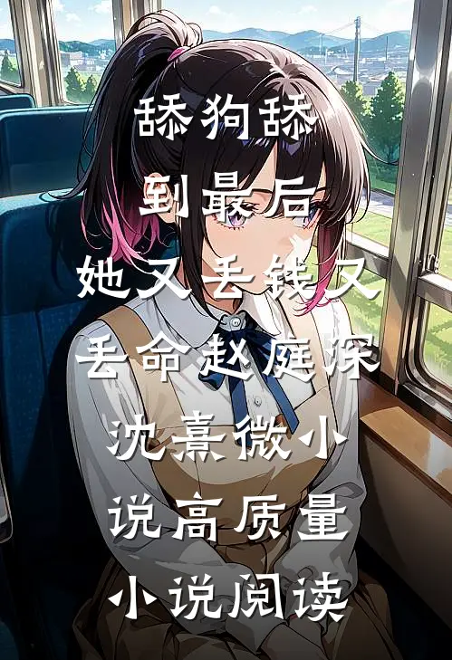 舔狗舔到最后，她又丢钱又丢命赵庭深沈熹微小说高质量小说阅读
