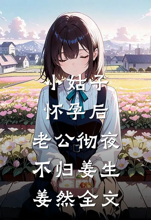 小姑子怀孕后，老公彻夜不归姜生姜然全文