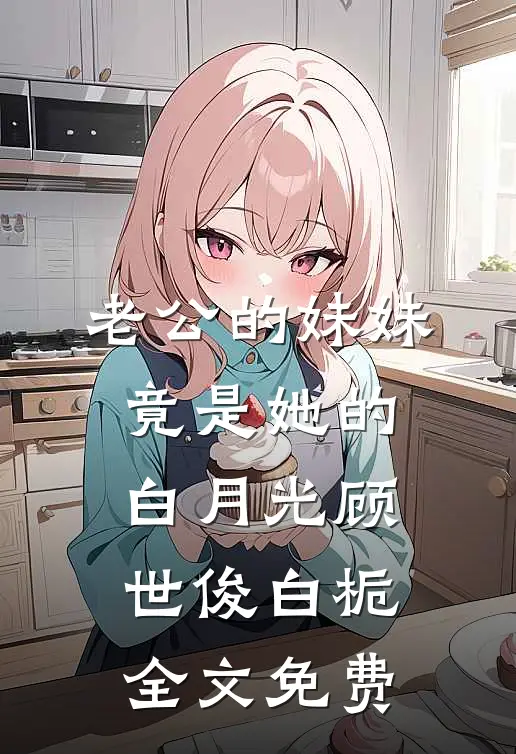 老公的妹妹竟是她的白月光顾世俊白栀全文免费