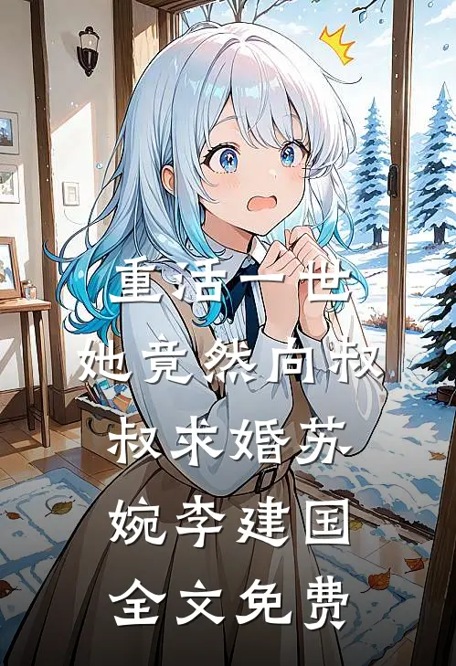 重活一世，她竟然向叔叔求婚苏婉李建国全文免费