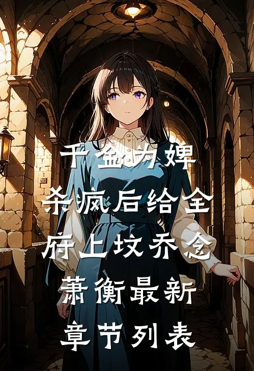 千金为婢，杀疯后给全府上坟乔念萧衡最新章节列表