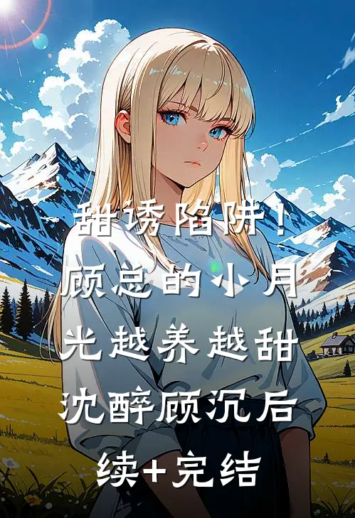 甜诱陷阱！顾总的小月光越养越甜沈醉顾沉后续+完结