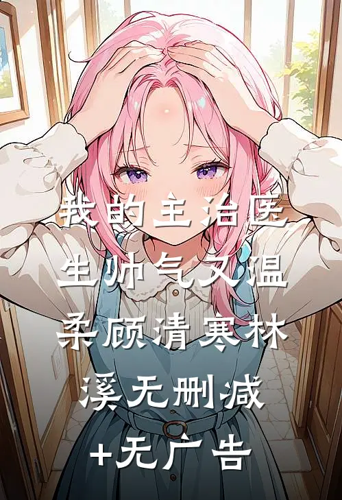 我的主治医生帅气又温柔顾清寒林溪无删减+无广告