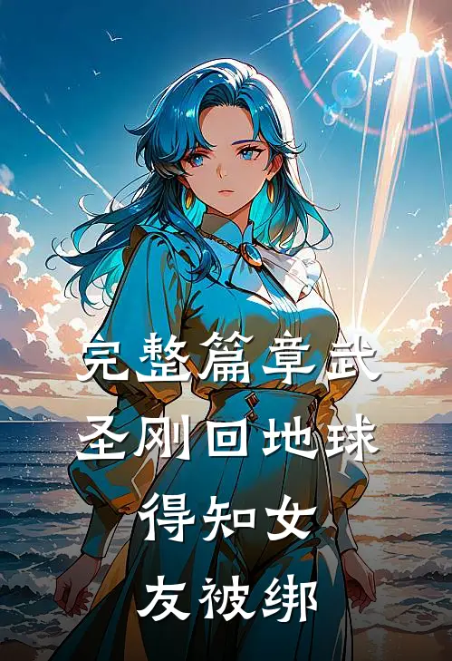 完整篇章武圣刚回地球，得知女友被绑