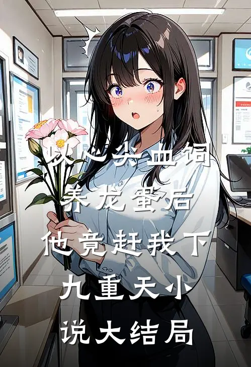 以心尖血饲养龙蛋后，他竟赶我下九重天小说大结局