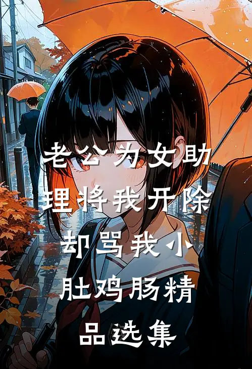 老公为女助理将我开除，却骂我小肚鸡肠精品选集