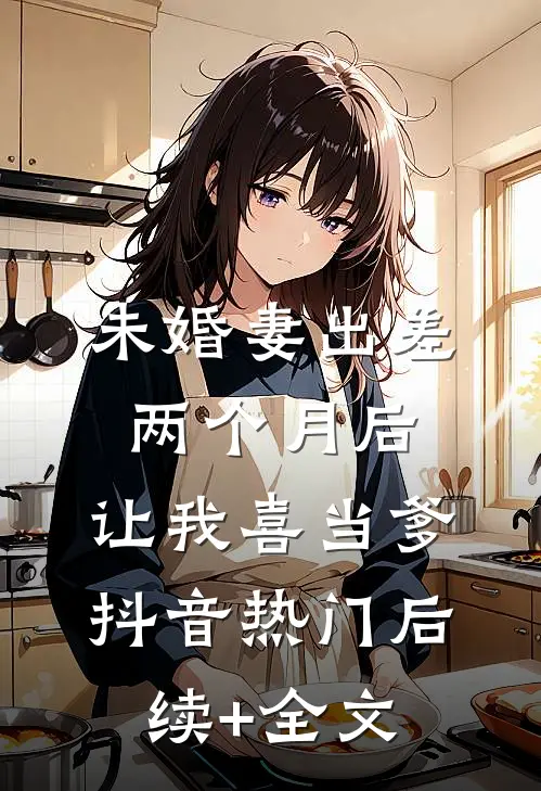 未婚妻出差两个月后，让我喜当爹抖音热门后续+全文