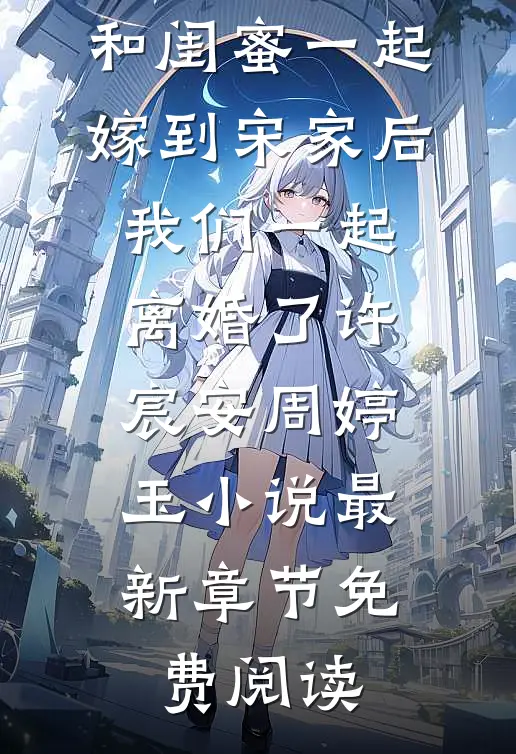 和闺蜜一起嫁到宋家后，我们一起离婚了许宸安周婷玉小说最新章节免费阅读