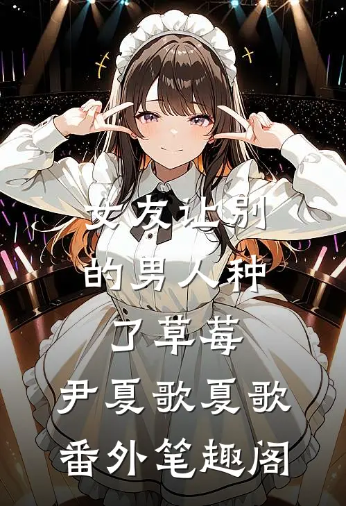女友让别的男人种了草莓：尹夏歌夏歌番外笔趣阁