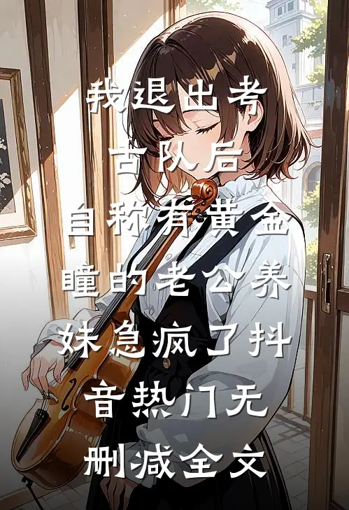 我退出考古队后，自称有黄金瞳的老公养妹急疯了抖音热门无删减全文