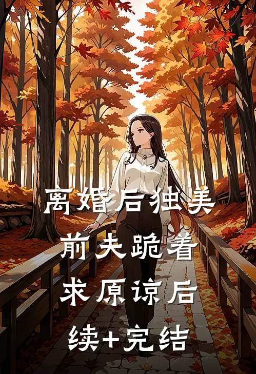 离婚后独美，前夫跪着求原谅后续+完结