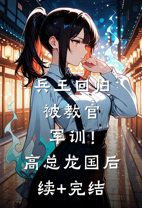 兵王回归，被教官军训！高总龙国后续+完结