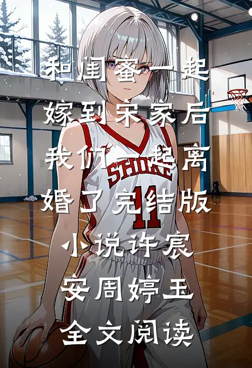 和闺蜜一起嫁到宋家后，我们一起离婚了完结版小说_许宸安周婷玉全文阅读