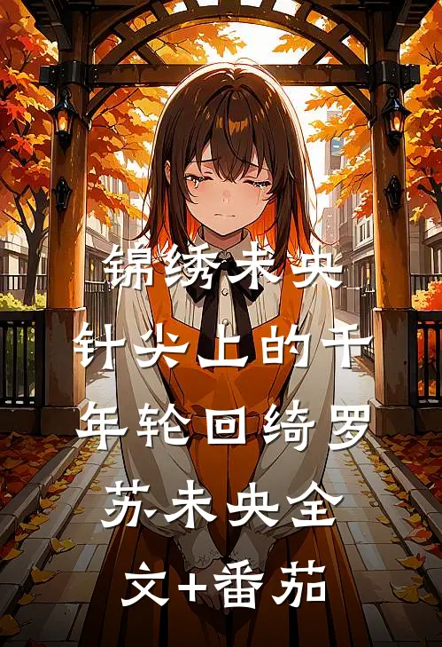 锦绣未央：针尖上的千年轮回绮罗苏未央全文+番茄