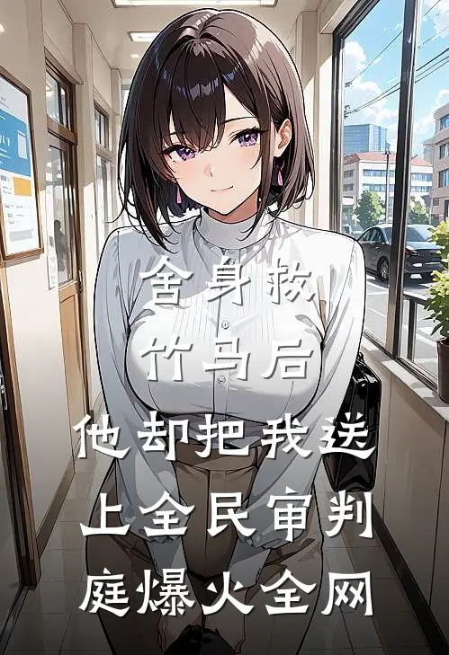 舍身救竹马后，他却把我送上全民审判庭爆火全网