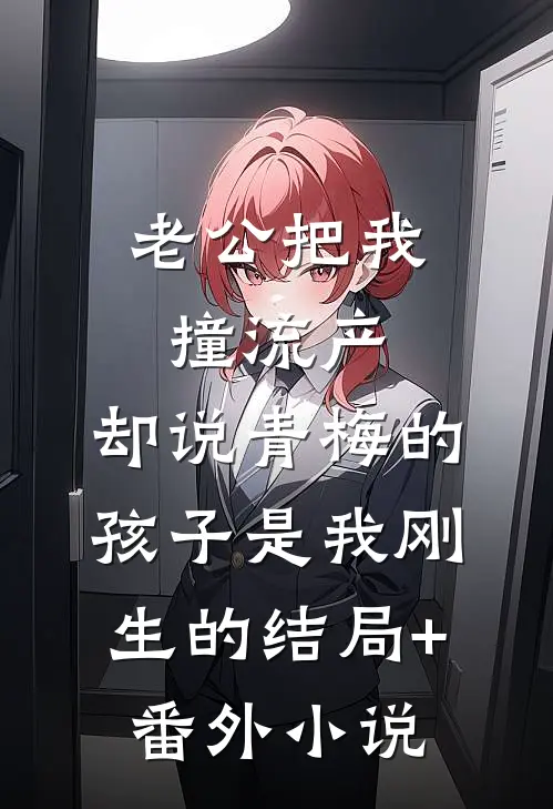 老公把我撞流产，却说青梅的孩子是我刚生的结局+番外小说
