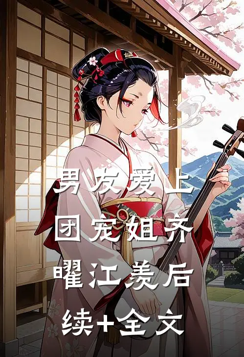 男友爱上团宠姐齐曜江羡后续+全文
