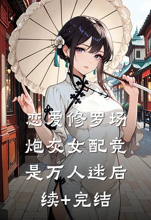 恋爱修罗场：炮灰女配竟是万人迷后续+完结