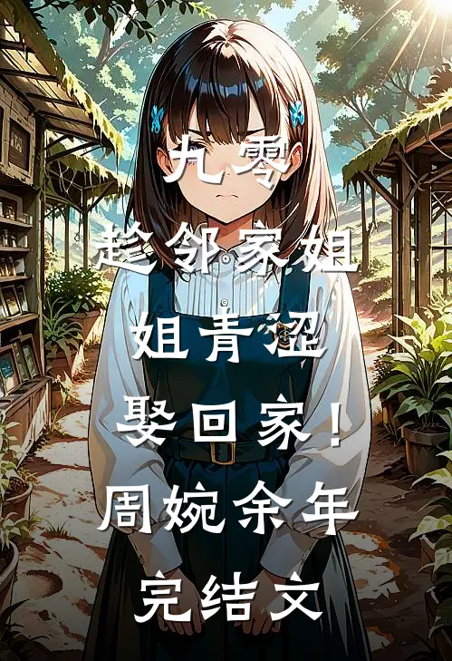 九零：趁邻家姐姐青涩，娶回家！周婉余年完结文