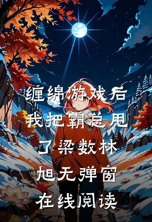 缠绵游戏后，我把霸总甩了梁数林旭无弹窗在线阅读