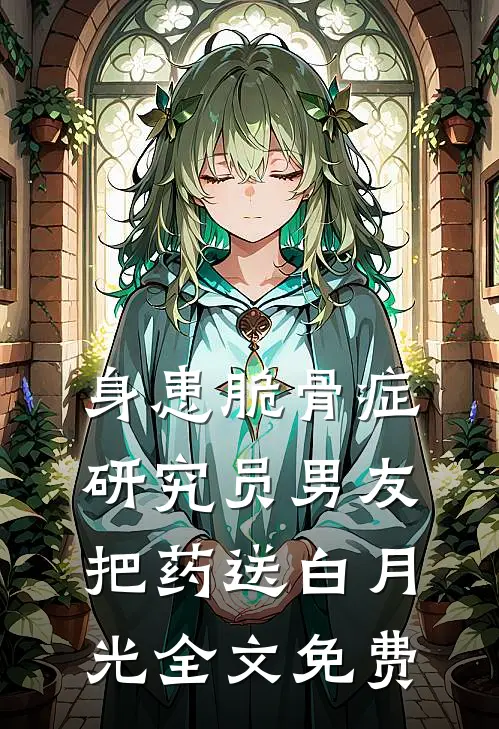 身患脆骨症，研究员男友把药送白月光全文免费