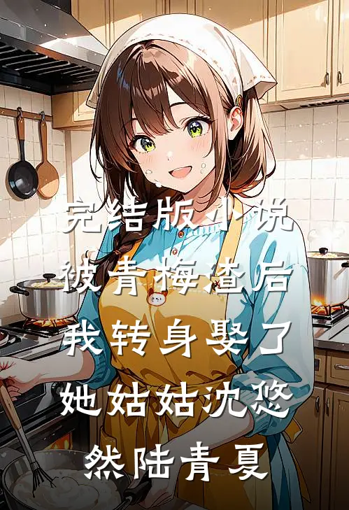 完结版小说被青梅渣后，我转身娶了她姑姑沈悠然陆青夏