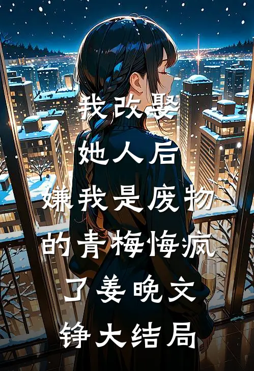 我改娶她人后，嫌我是废物的青梅悔疯了姜晚文铮大结局