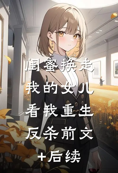 闺蜜换走我的女儿，看我重生反杀前文+后续