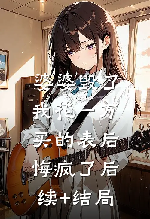 婆婆毁了我花一万买的表后，悔疯了后续+结局