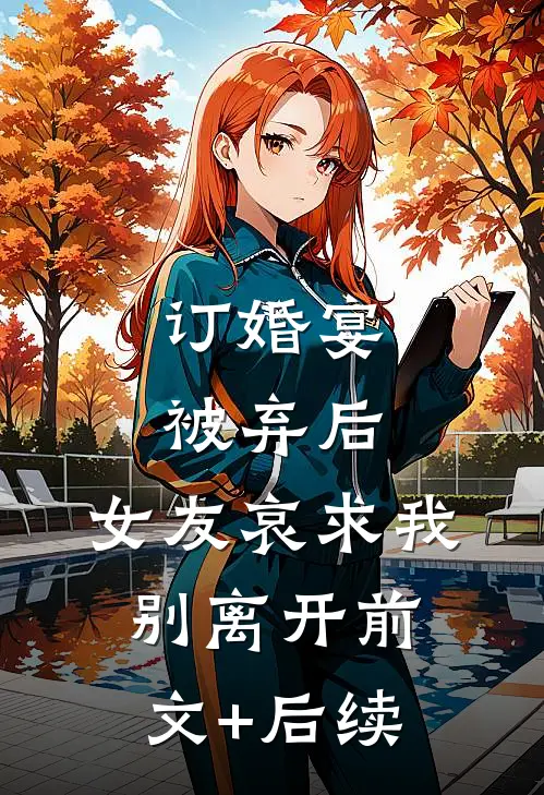 订婚宴被弃后，女友哀求我别离开前文+后续