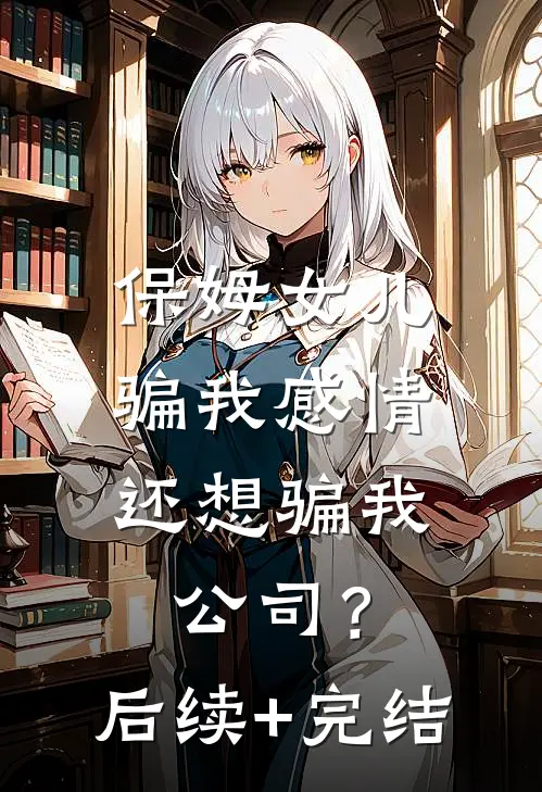 保姆女儿骗我感情，还想骗我公司？后续+完结