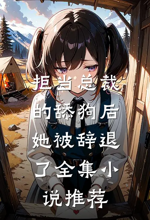 拒当总裁的舔狗后，她被辞退了全集小说推荐