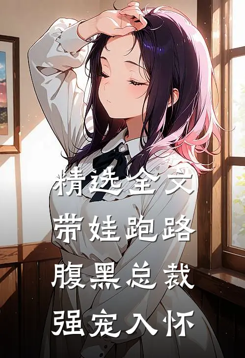 精选全文带娃跑路，腹黑总裁强宠入怀
